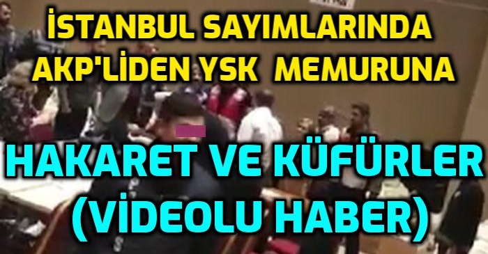 VİDEO - İstanbulda AKP'liden YSK memuruna küfürlü saldırı