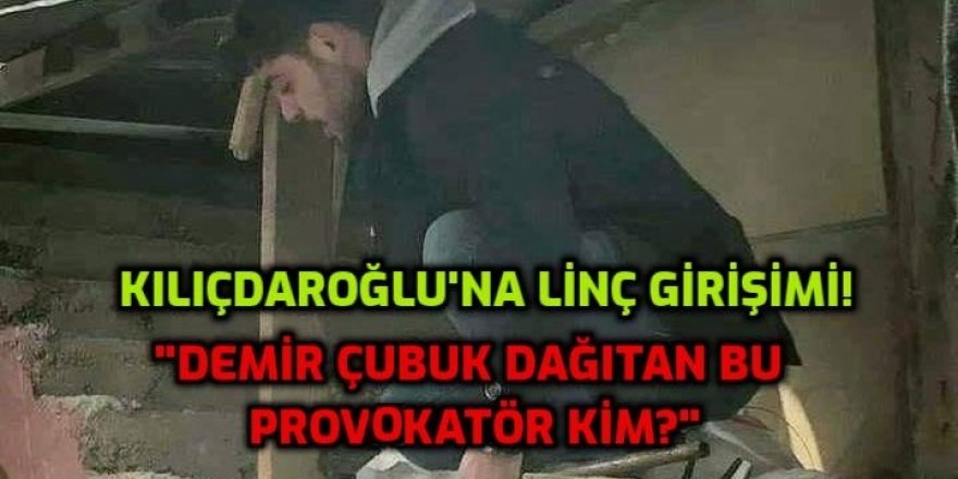 KILIÇDAROĞLU'NA LİNÇ GİRİŞİMDE DEMİR SOPA DAĞITAN PROVOKATÖR KİM?