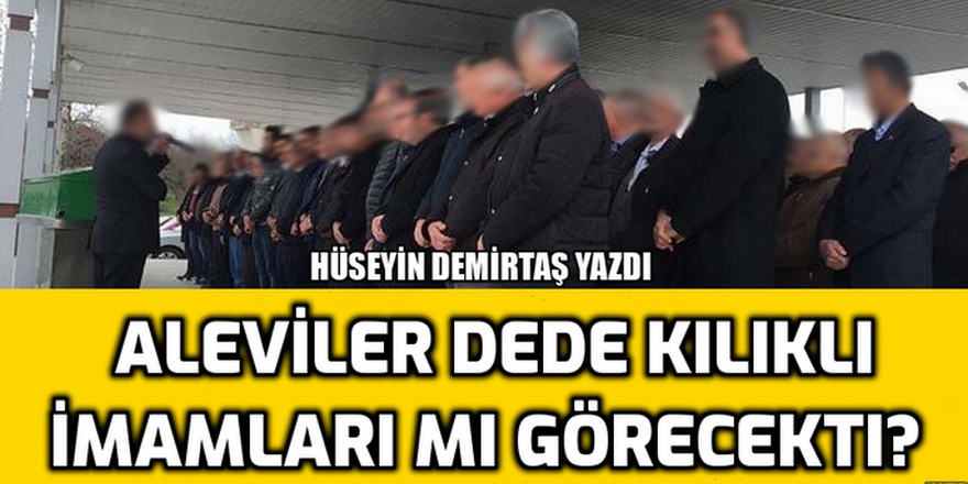 Aleviler Dede kılıklı İmamlarımı görecekti?