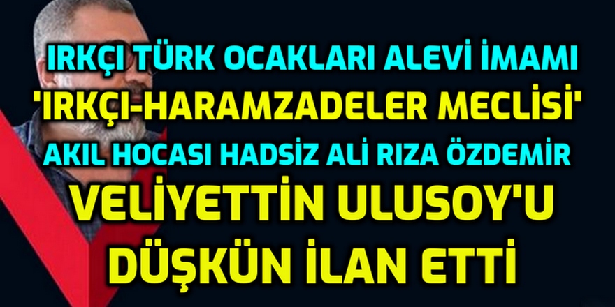 'Irkçı-Haramzadeler Meclisi' akıl hocası hadsiz Veliyettin ULUSOY'u 'düşkün' ilan etti