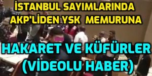 VİDEO - İstanbulda AKP'liden YSK memuruna küfürlü saldırı