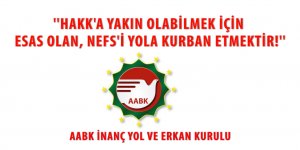AABK İNANÇ YOL VE ERKAN KURULU:  HAKK’A YAKIN OLABİLMEK İÇİN ESAS OLAN, NEFS’İ YOLA KURBAN ETMEKTİR.