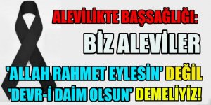 Alevi Canlar ''Allah rahmet eylesin'' değil “Devr-i Daim olsun” demelidir